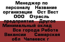 Менеджер по персоналу › Название организации ­ Ост-Вест, ООО › Отрасль предприятия ­ Другое › Минимальный оклад ­ 28 000 - Все города Работа » Вакансии   . Самарская обл.,Чапаевск г.